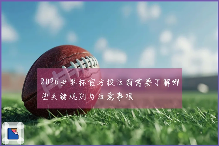 2026世界杯官方投注前需要了解哪些关键规则与注意事项