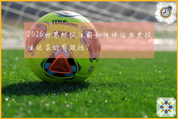 2026世界杯投注前如何评估历史投注记录的有效性？