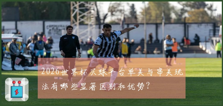 2026世界杯买球平台单关与串关玩法有哪些显著区别和优势？