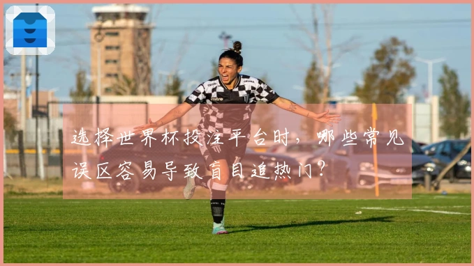 选择世界杯投注平台时，哪些常见误区容易导致盲目追热门？