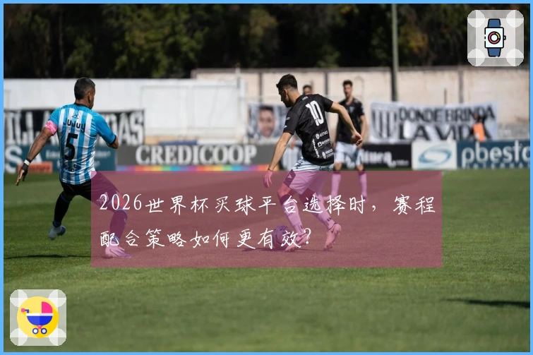 2026世界杯买球平台选择时，赛程配合策略如何更有效？