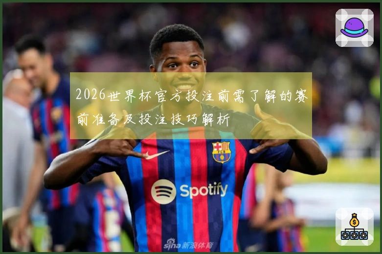 2026世界杯官方投注前需了解的赛前准备及投注技巧解析