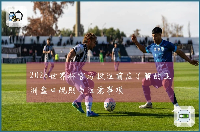 2026世界杯官方投注前应了解的亚洲盘口规则与注意事项