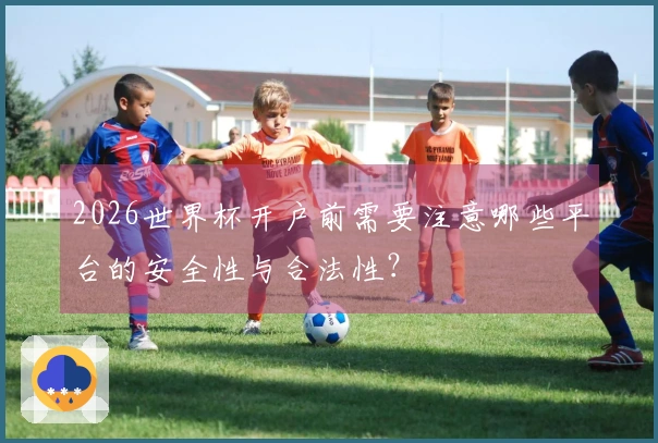 2026世界杯开户前需要注意哪些平台的安全性与合法性？