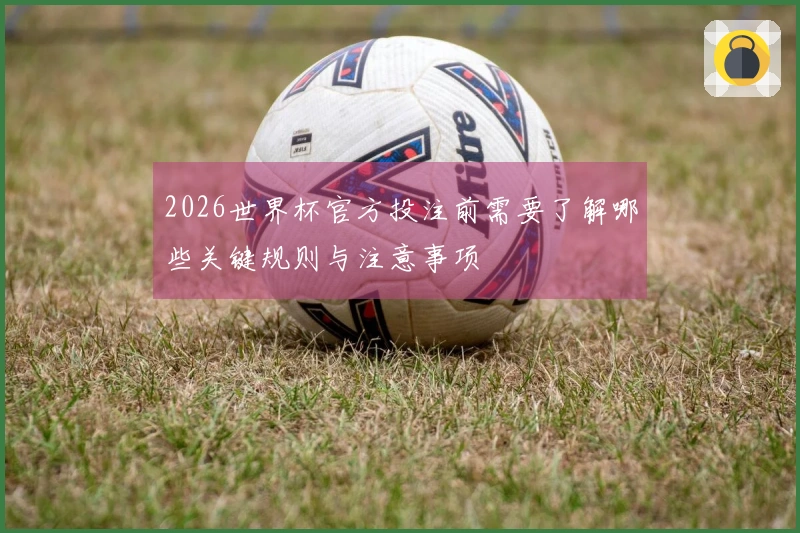 2026世界杯官方投注前需要了解哪些关键规则与注意事项