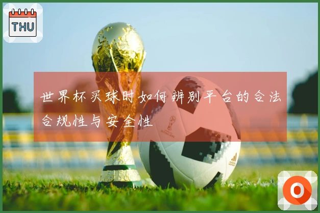 世界杯买球时如何辨别平台的合法合规性与安全性