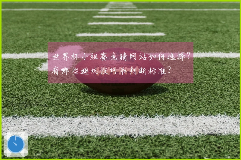 世界杯小组赛竞猜网站如何选择？有哪些避坑技巧和判断标准？