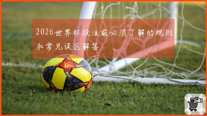 2026世界杯投注前必须了解的规则和常见误区解答
