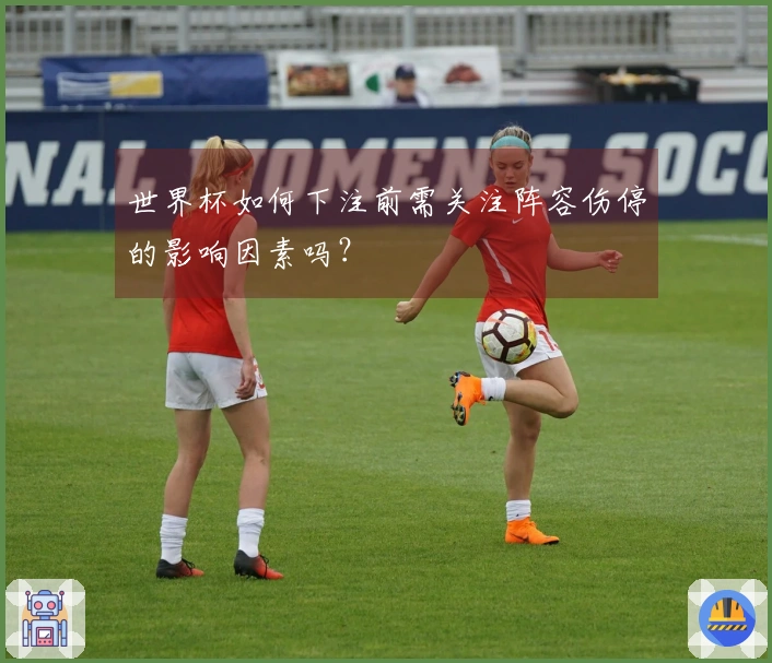 世界杯如何下注前需关注阵容伤停的影响因素吗？