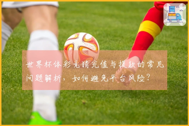世界杯体彩竞猜充值与提款的常见问题解析，如何避免平台风险？