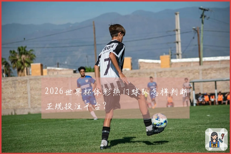2026世界杯体彩热门球队怎样判断正规投注平台？