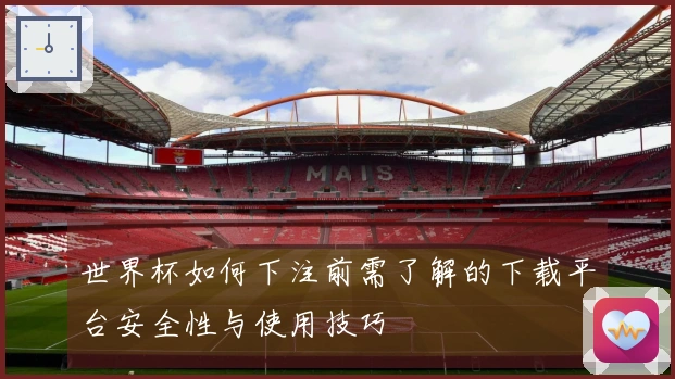 世界杯如何下注前需了解的下载平台安全性与使用技巧