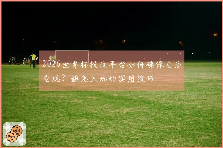 2026世界杯投注平台如何确保合法合规？避免入坑的实用技巧