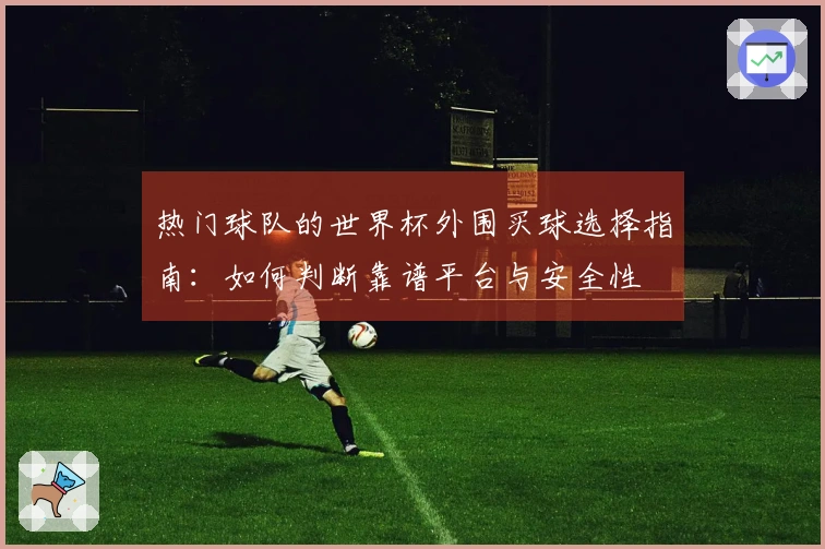 热门球队的世界杯外围买球选择指南：如何判断靠谱平台与安全性