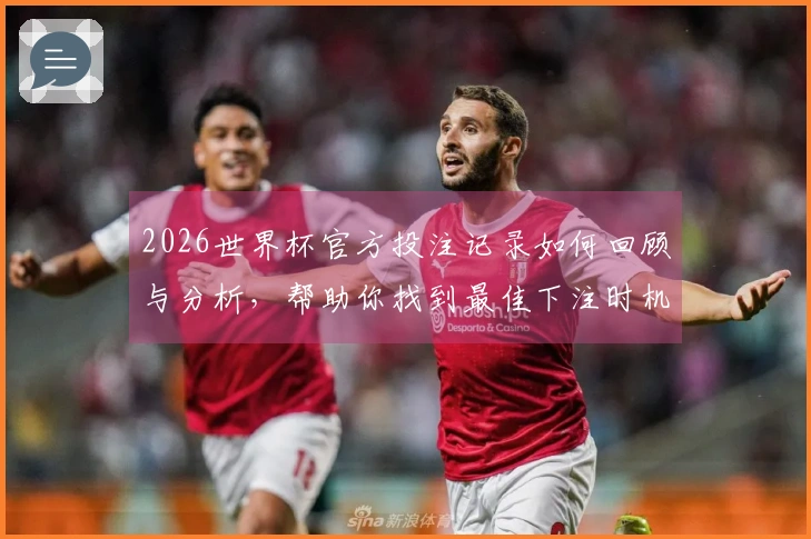 2026世界杯官方投注记录如何回顾与分析，帮助你找到最佳下注时机