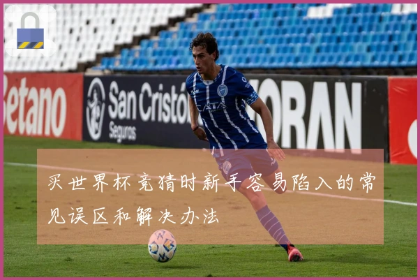 买世界杯竞猜时新手容易陷入的常见误区和解决办法