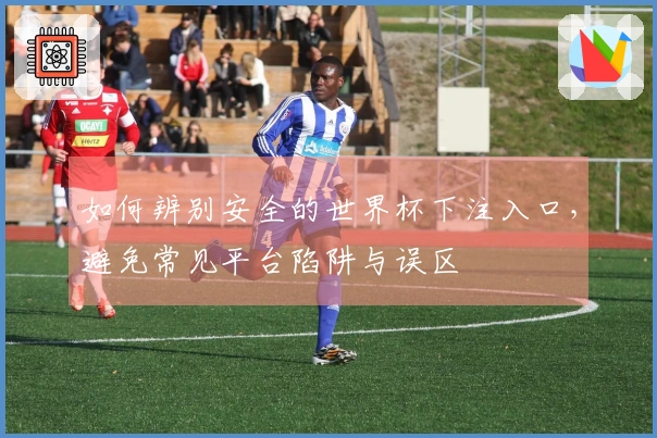 如何辨别安全的世界杯下注入口，避免常见平台陷阱与误区