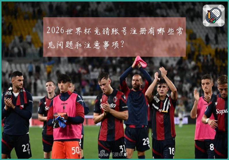 2026世界杯竞猜账号注册有哪些常见问题和注意事项？