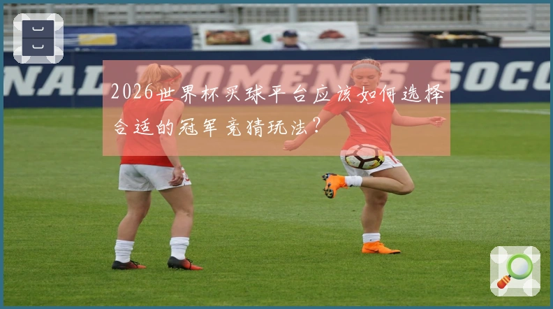 2026世界杯买球平台应该如何选择合适的冠军竞猜玩法？