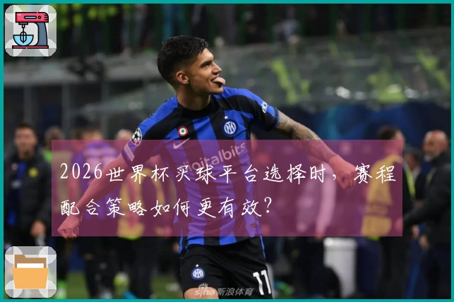 2026世界杯买球平台选择时，赛程配合策略如何更有效？