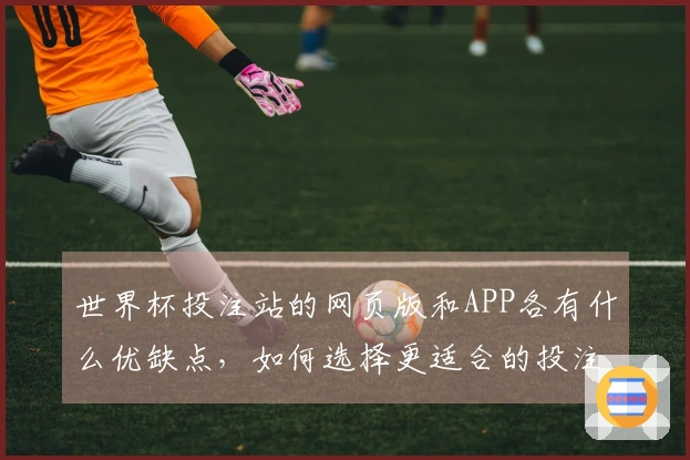 世界杯投注站的网页版和APP各有什么优缺点，如何选择更适合的投注方式？