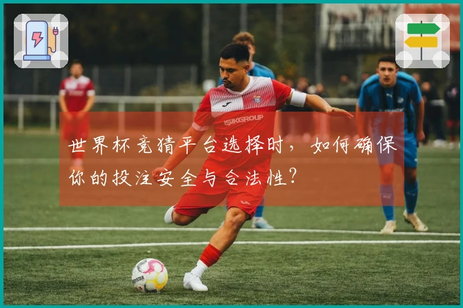 世界杯竞猜平台选择时，如何确保你的投注安全与合法性？