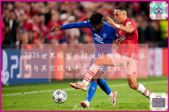2026世界杯官方投注时如何区别体彩与其它投注平台的安全性