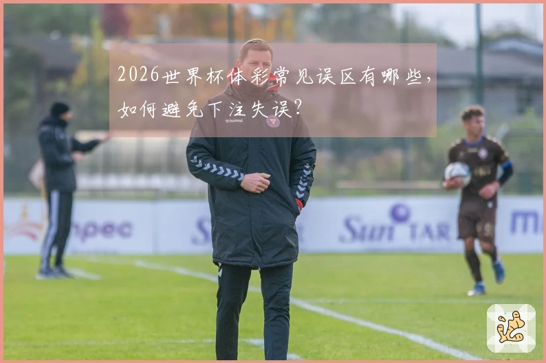 2026世界杯体彩常见误区有哪些，如何避免下注失误？