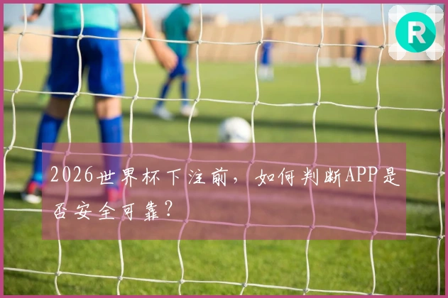 2026世界杯下注前，如何判断APP是否安全可靠？