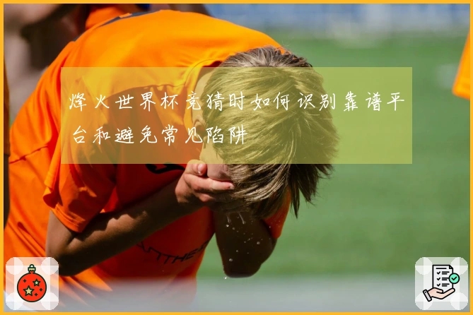 烽火世界杯竞猜时如何识别靠谱平台和避免常见陷阱