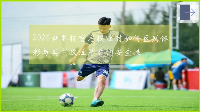 2026世界杯官方投注时如何区别体彩与其它投注平台的安全性