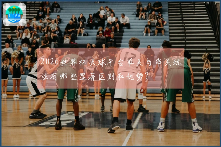 2026世界杯买球平台单关与串关玩法有哪些显著区别和优势？