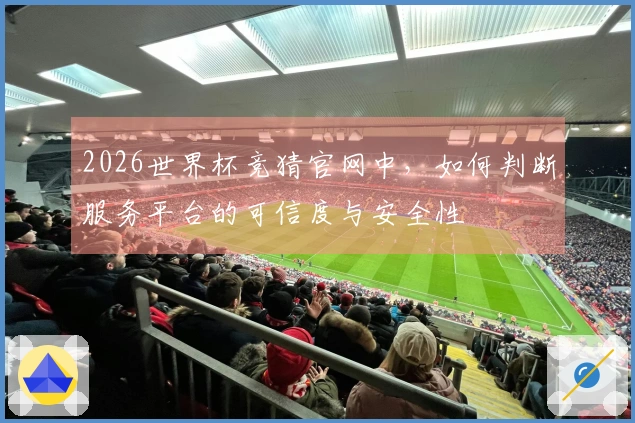 2026世界杯竞猜官网中，如何判断服务平台的可信度与安全性