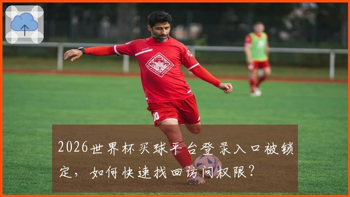 2026世界杯买球平台登录入口被锁定，如何快速找回访问权限？