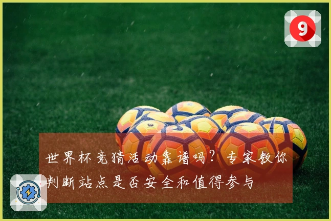 世界杯竞猜活动靠谱吗？专家教你判断站点是否安全和值得参与