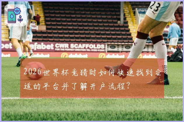 2026世界杯竞猜时如何快速找到合适的平台并了解开户流程？