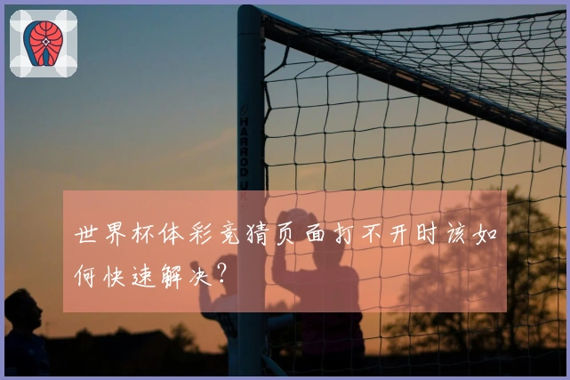 世界杯体彩竞猜页面打不开时该如何快速解决？