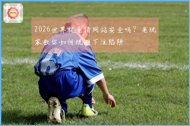 2026世界杯竞猜网站安全吗？老玩家教你如何规避下注陷阱