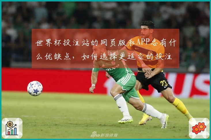 世界杯投注站的网页版和APP各有什么优缺点，如何选择更适合的投注方式？