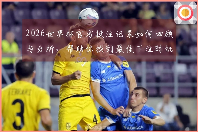 2026世界杯官方投注记录如何回顾与分析，帮助你找到最佳下注时机