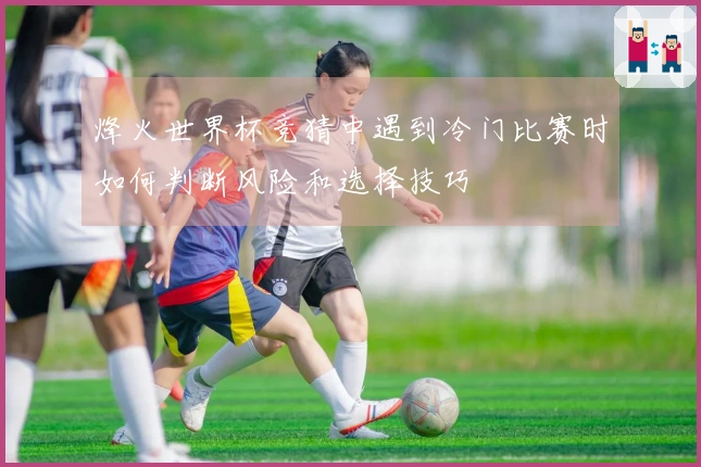 烽火世界杯竞猜中遇到冷门比赛时如何判断风险和选择技巧