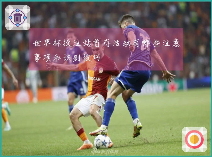 世界杯投注站首存活动有哪些注意事项和识别技巧
