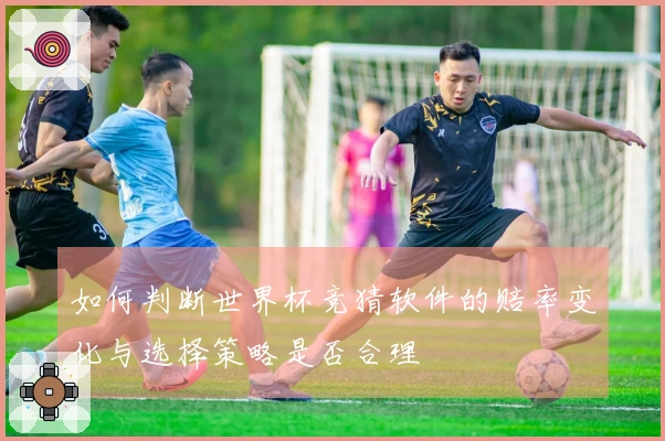 如何判断世界杯竞猜软件的赔率变化与选择策略是否合理