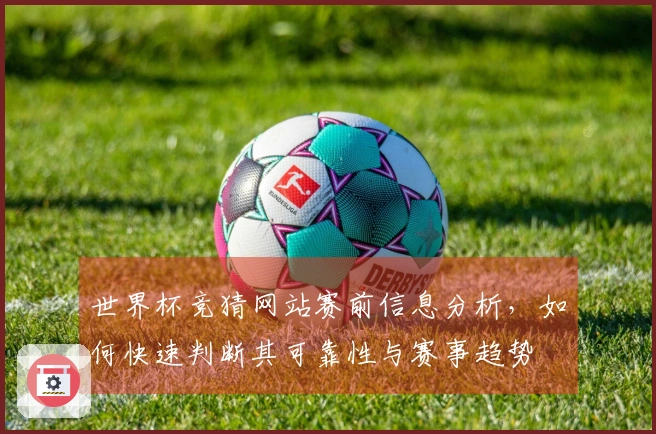 世界杯竞猜网站赛前信息分析，如何快速判断其可靠性与赛事趋势