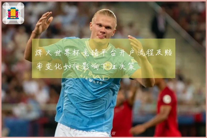 烽火世界杯竞猜平台开户流程及赔率变化如何影响下注决策