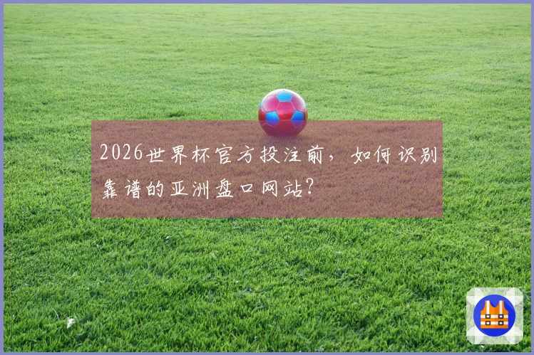 2026世界杯官方投注前，如何识别靠谱的亚洲盘口网站？