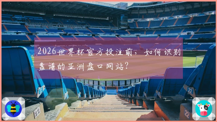 2026世界杯官方投注前，如何识别靠谱的亚洲盘口网站？