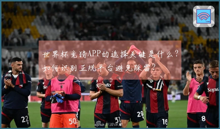 世界杯竞猜APP的选择关键是什么？如何识别正规平台避免踩雷？