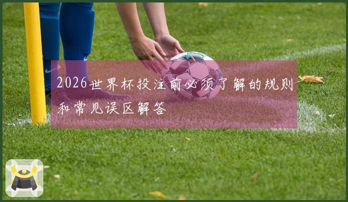 2026世界杯投注前必须了解的规则和常见误区解答