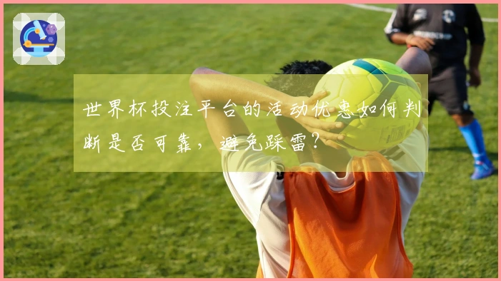 世界杯投注平台的活动优惠如何判断是否可靠，避免踩雷？